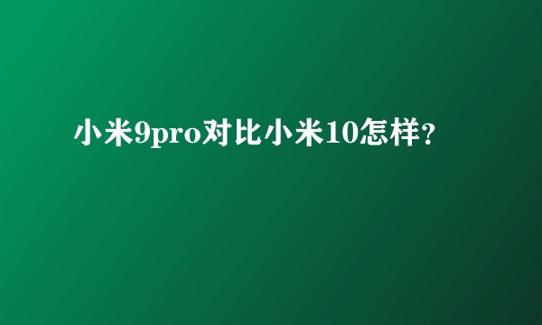 小米9pro对比小米10怎样？