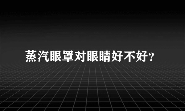 蒸汽眼罩对眼睛好不好？