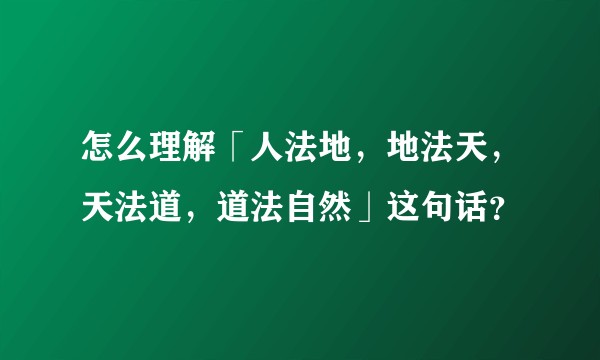 怎么理解「人法地，地法天，天法道，道法自然」这句话？
