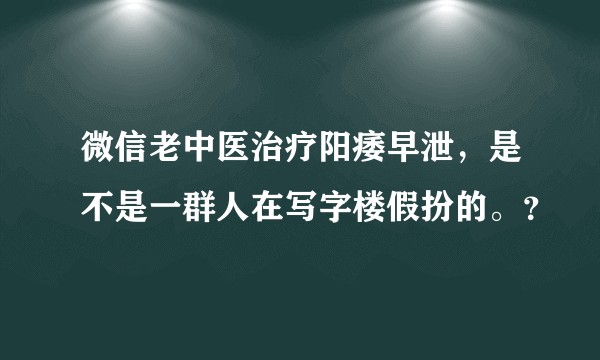 微信老中医治疗阳痿早泄，是不是一群人在写字楼假扮的。？