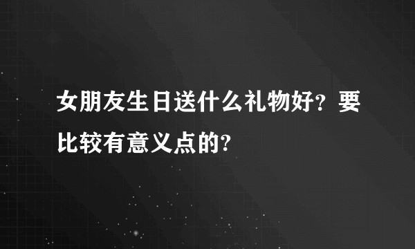 女朋友生日送什么礼物好?要比较有意义点的?