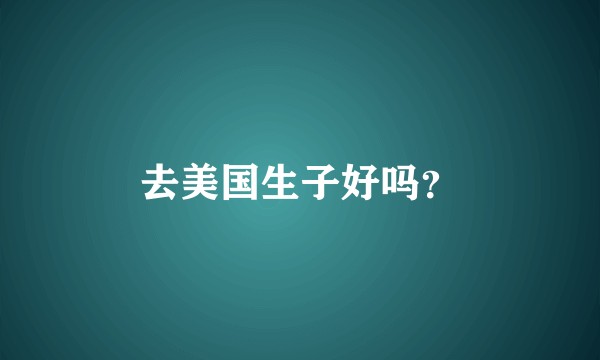 去美国生子好吗？