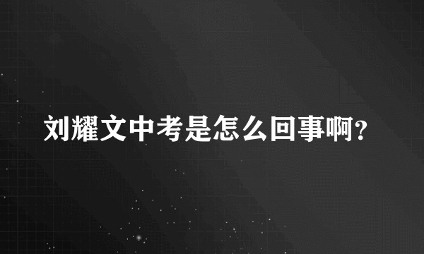 刘耀文中考是怎么回事啊？