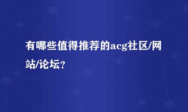 有哪些值得推荐的acg社区/网站/论坛？