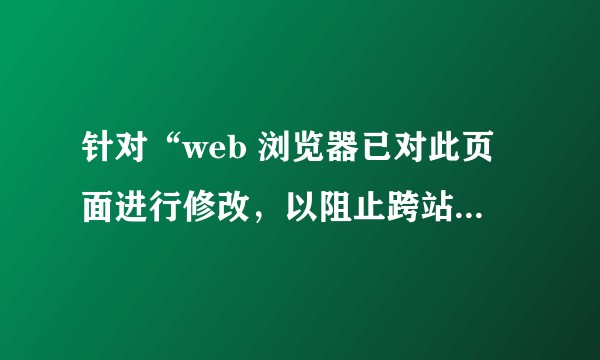 针对“web 浏览器已对此页面进行修改，以阻止跨站脚本” 问题有特别的解决办法吗？