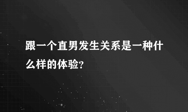 跟一个直男发生关系是一种什么样的体验?