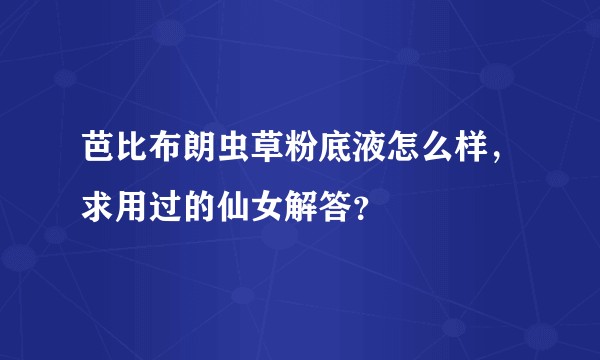 芭比布朗虫草粉底液怎么样，求用过的仙女解答？