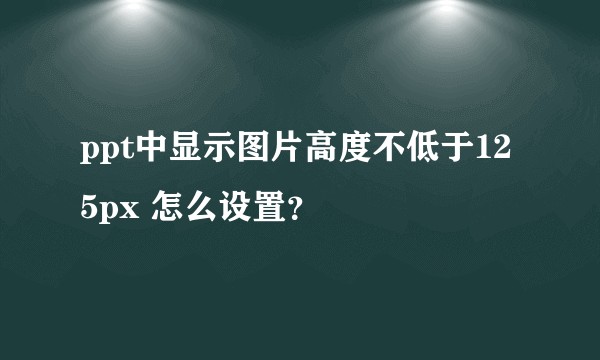 ppt中显示图片高度不低于125px 怎么设置？