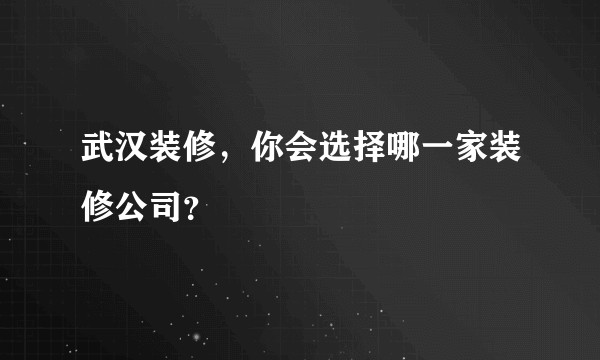 武汉装修,你会选择哪一家装修公司?