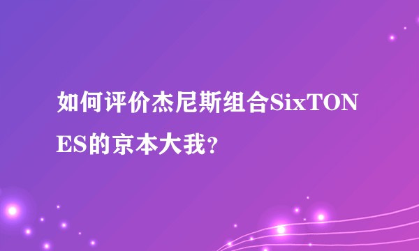 如何评价杰尼斯组合SixTONES的京本大我？