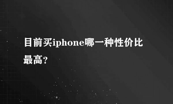 目前买iphone哪一种性价比最高？