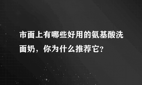 市面上有哪些好用的氨基酸洗面奶，你为什么推荐它？