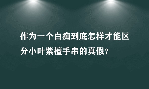 作为一个白痴到底怎样才能区分小叶紫檀手串的真假？