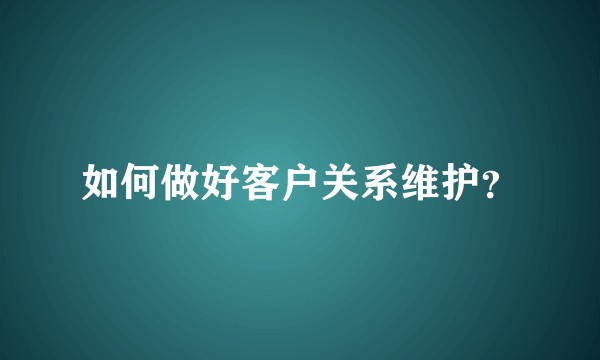 如何做好客户关系维护？