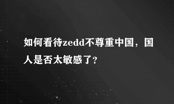 如何看待zedd不尊重中国，国人是否太敏感了？
