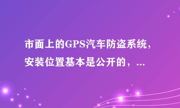 市面上的GPS汽车防盗系统,安装位置基本是公开的,其实是否很容易被车贼上车后拔掉而失效?