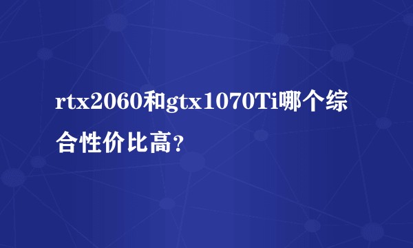 rtx2060和gtx1070Ti哪个综合性价比高？