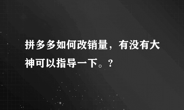 拼多多如何改销量，有没有大神可以指导一下。?