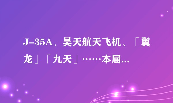 J-35A、昊天航天飞机、「翼龙」「九天」……本届珠海航展，你对中国航空工业集团的哪个展品印象深刻？