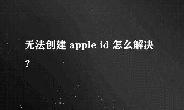 无法创建 apple id 怎么解决？