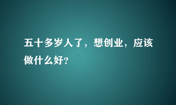 五十多岁人了，想创业，应该做什么好？