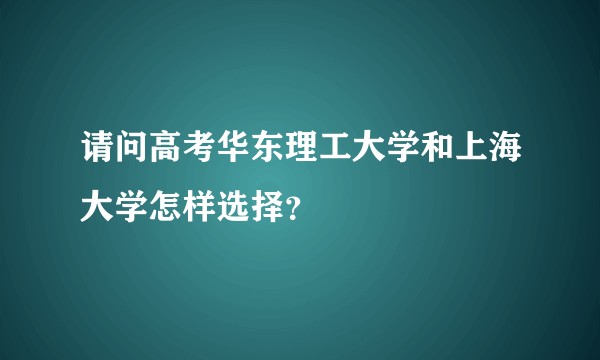 请问高考华东理工大学和上海大学怎样选择？