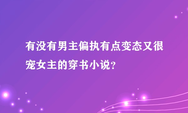 有没有男主偏执有点变态又很宠女主的穿书小说?
