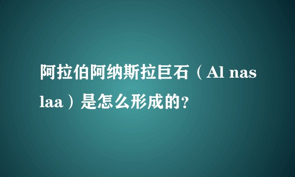 阿拉伯阿纳斯拉巨石(Al naslaa)是怎么形成的?