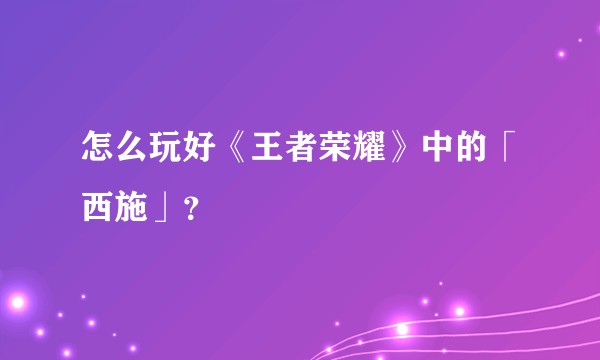 怎么玩好《王者荣耀》中的「西施」?