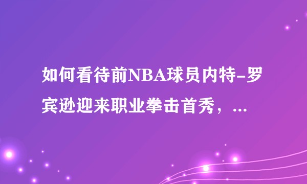 如何看待前NBA球员内特-罗宾逊迎来职业拳击首秀，第二回合惨遭对手KO?