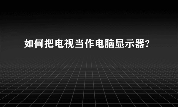 如何把电视当作电脑显示器?