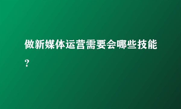 做新媒体运营需要会哪些技能？