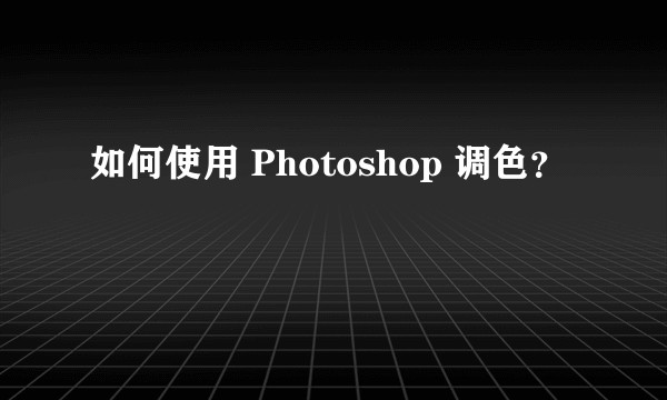 如何使用 Photoshop 调色？