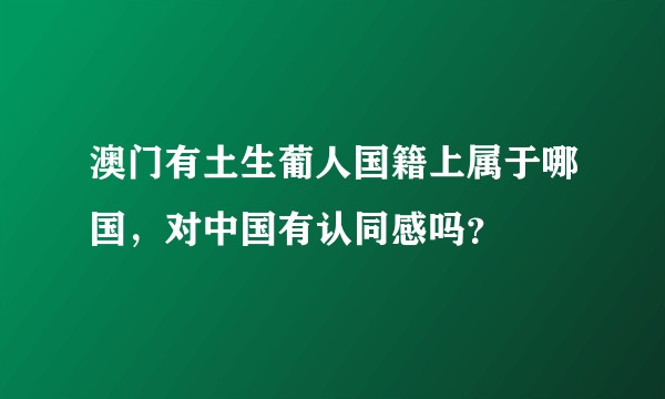 澳门有土生葡人国籍上属于哪国，对中国有认同感吗？