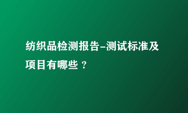 纺织品检测报告-测试标准及项目有哪些 ?