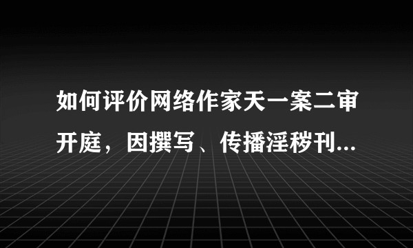如何评价网络作家天一案二审开庭，因撰写、传播淫秽刊物一审被判 10 年半？