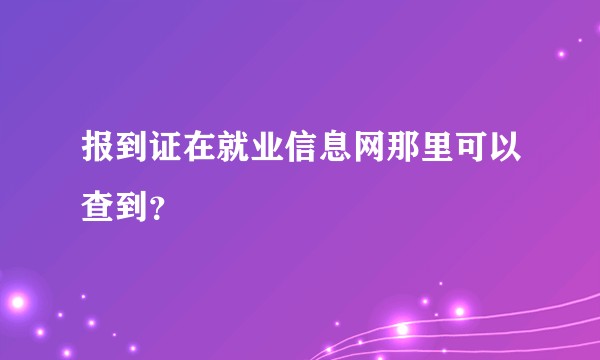 报到证在就业信息网那里可以查到？