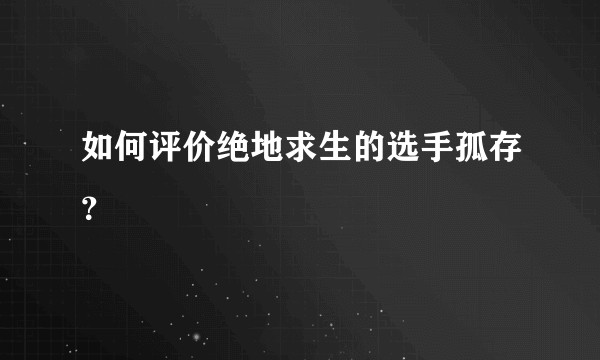 如何评价绝地求生的选手孤存？