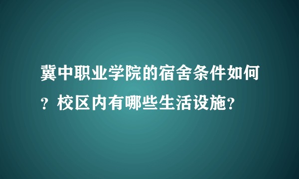 冀中职业学院的宿舍条件如何?校区内有哪些生活设施?