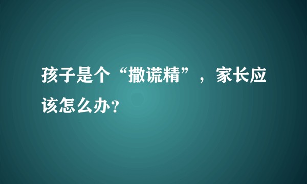 孩子是个“撒谎精”，家长应该怎么办？