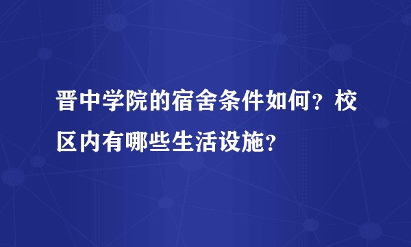 晋中学院的宿舍条件如何？校区内有哪些生活设施？