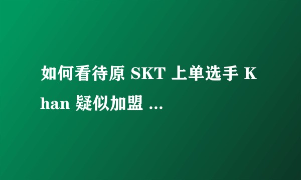 如何看待原 SKT 上单选手 Khan 疑似加盟 FPX 战队？