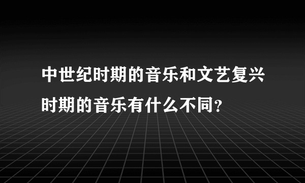 中世纪时期的音乐和文艺复兴时期的音乐有什么不同？