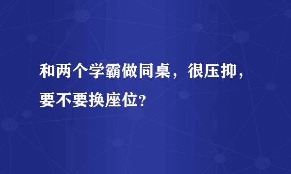 和两个学霸做同桌，很压抑，要不要换座位？