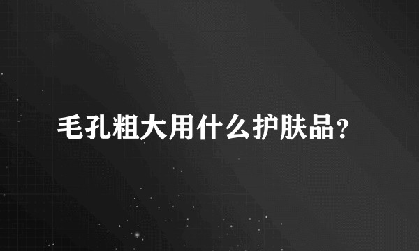 毛孔粗大用什么护肤品？