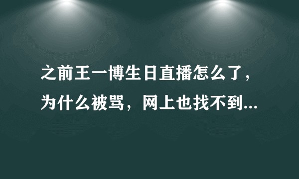 之前王一博生日直播怎么了，为什么被骂，网上也找不到直播的视频了，一宝的女朋友们谁来给我普及下?