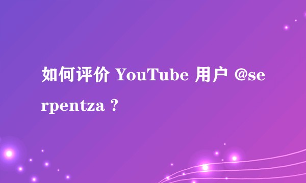 如何评价 YouTube 用户 @serpentza ?