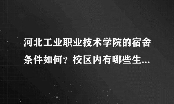 河北工业职业技术学院的宿舍条件如何？校区内有哪些生活设施？