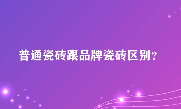 普通瓷砖跟品牌瓷砖区别？