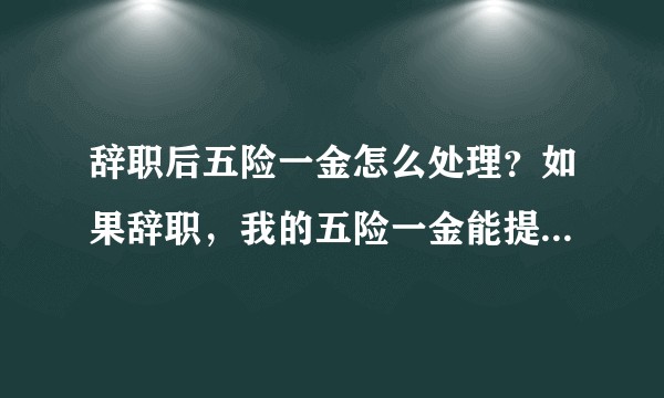 辞职后五险一金怎么处理？如果辞职，我的五险一金能提出来吗？